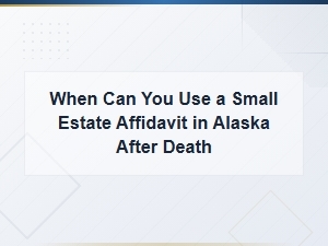 When to Use a Small Estate Affidavit in Alaska